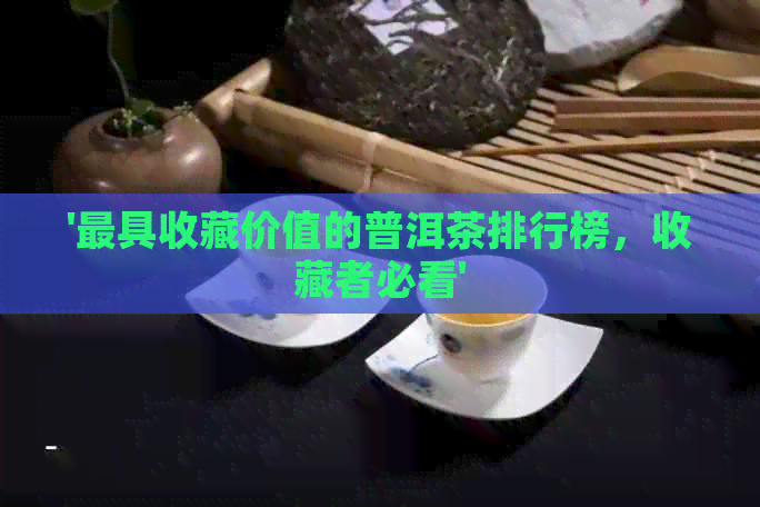 '更具收藏价值的普洱茶排行榜，收藏者必看'