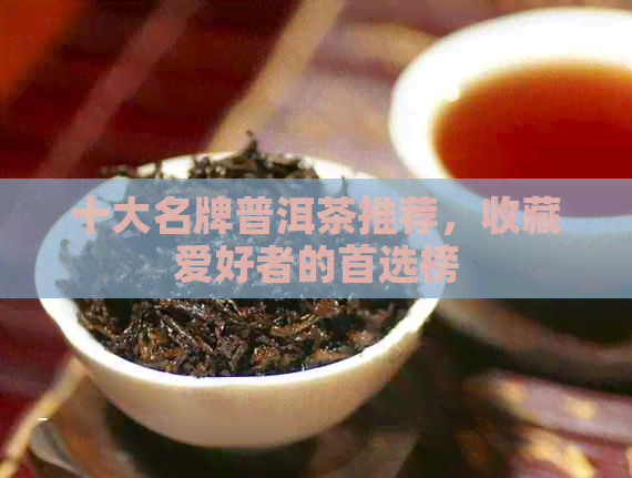 十大名牌普洱茶推荐，收藏爱好者的首选榜