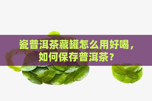 瓷普洱茶藏罐怎么用好喝，如何保存普洱茶？