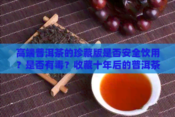 高端普洱茶的珍藏版是否安全饮用？是否有？收藏十年后的普洱茶品质如何？