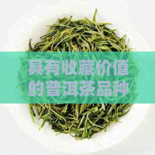 具有收藏价值的普洱茶品种与推荐：珍藏版普洱茶是什么茶？