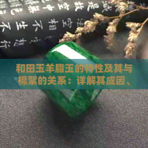 和田玉羊脂玉的特性及其与棉絮的关系：详解其成因、品质及鉴别方法