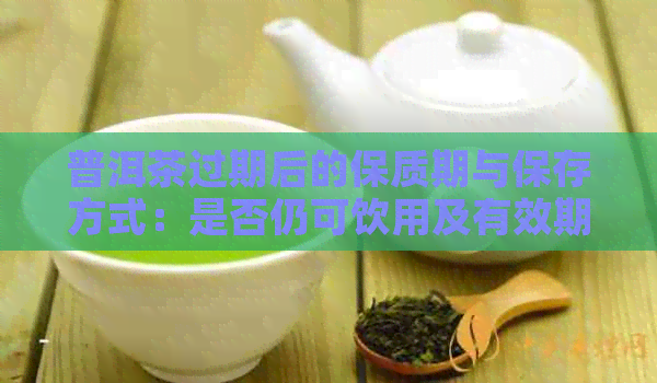 普洱茶过期后的保质期与保存方式：是否仍可饮用及有效期限探讨