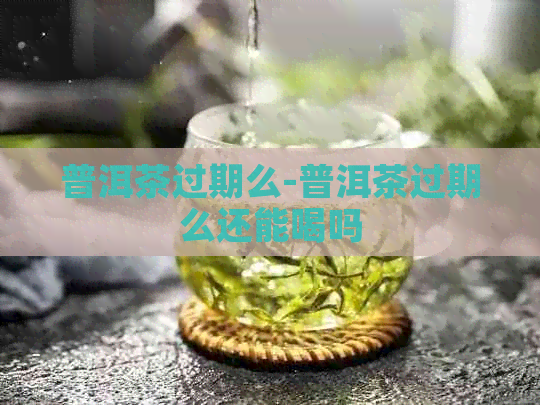 普洱茶过期么-普洱茶过期么还能喝吗