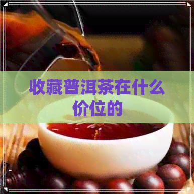 收藏普洱茶在什么价位的