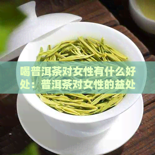 喝普洱茶对女性有什么好处：普洱茶对女性的益处及其潜在风险