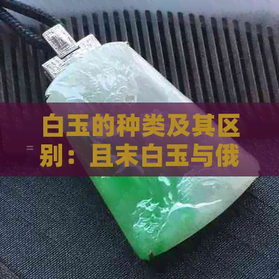 白玉的种类及其区别：且末白玉与俄料白玉对比分析