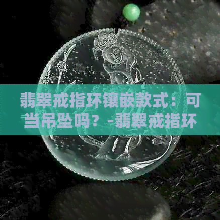 翡翠戒指环镶嵌款式：可当吊坠吗？-翡翠戒指环可以当吊坠吗