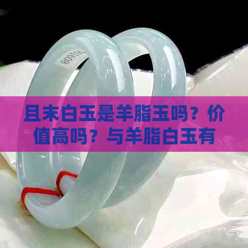 且末白玉是羊脂玉吗？价值高吗？与羊脂白玉有什么区别？