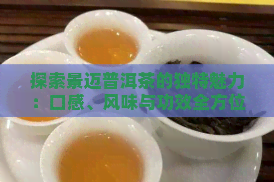 探索景迈普洱茶的独特魅力：口感、风味与功效全方位解析