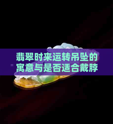 翡翠时来运转吊坠的寓意与是否适合戴脖子上