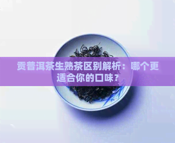 贡普洱茶生熟茶区别解析：哪个更适合你的口味？