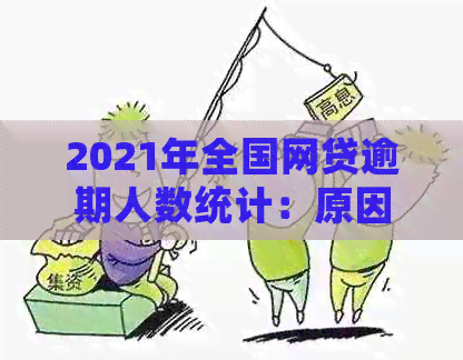 2021年全国网贷逾期人数统计：原因、影响及预防措全面解析