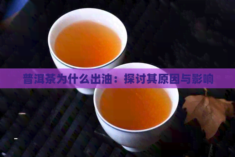 普洱茶为什么出油：探讨其原因与影响