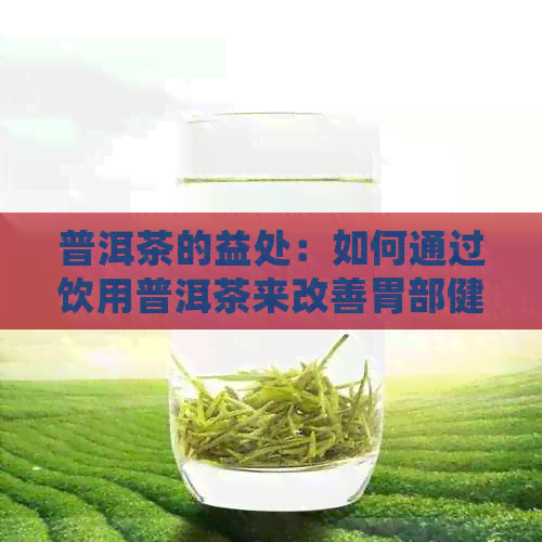 普洱茶的益处：如何通过饮用普洱茶来改善胃部健？