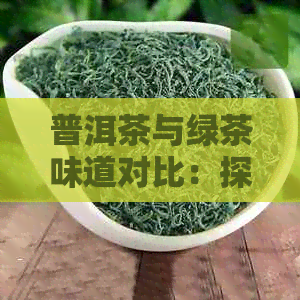 普洱茶与绿茶味道对比：探索普洱生茶与绿茶口感的区别