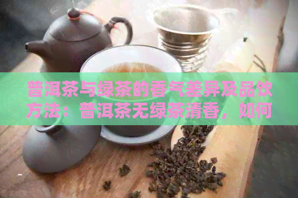 普洱茶与绿茶的香气差异及品饮方法：普洱茶无绿茶清香，如何品尝？