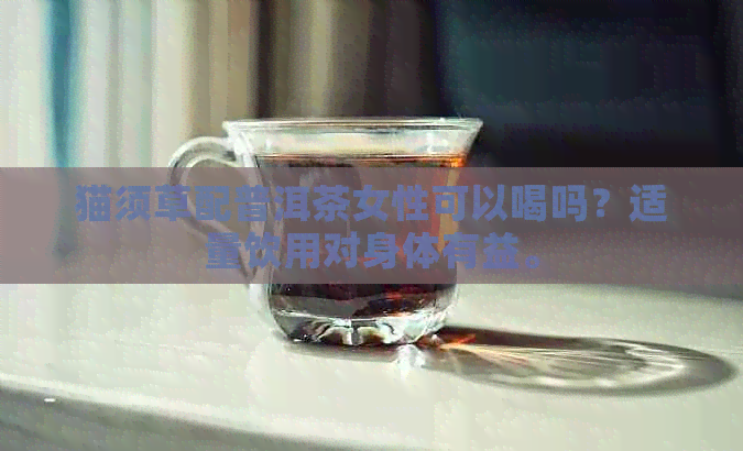 猫须草配普洱茶女性可以喝吗？适量饮用对身体有益。