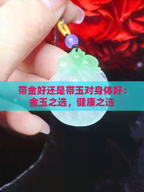 带金好还是带玉对身体好：金玉之选，健康之选