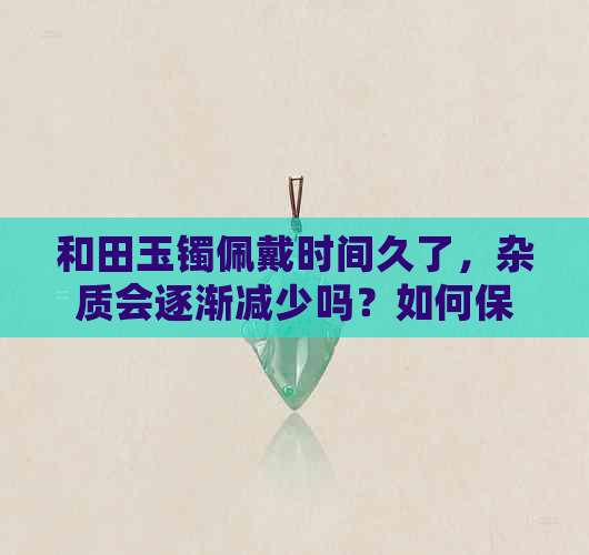 和田玉镯佩戴时间久了，杂质会逐渐减少吗？如何保持和田玉镯的纯净度？