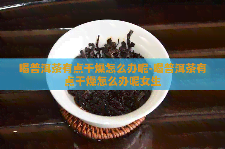 喝普洱茶有点干燥怎么办呢-喝普洱茶有点干燥怎么办呢女生