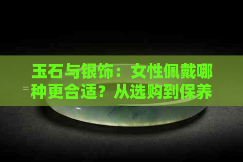 玉石与银饰：女性佩戴哪种更合适？从选购到保养一应俱全的全面指南