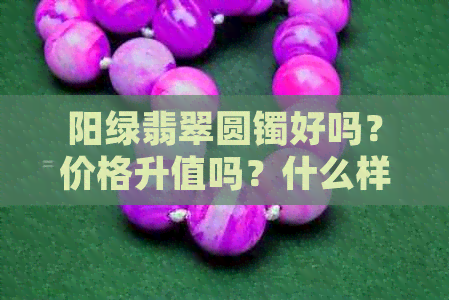 阳绿翡翠圆镯好吗？价格升值吗？什么样子？原石值钱吗？