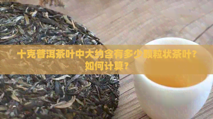 十克普洱茶叶中大约含有多少颗粒状茶叶？如何计算？