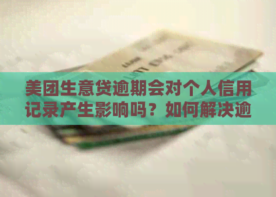 美团生意贷逾期会对个人信用记录产生影响吗？如何解决逾期问题避免上？