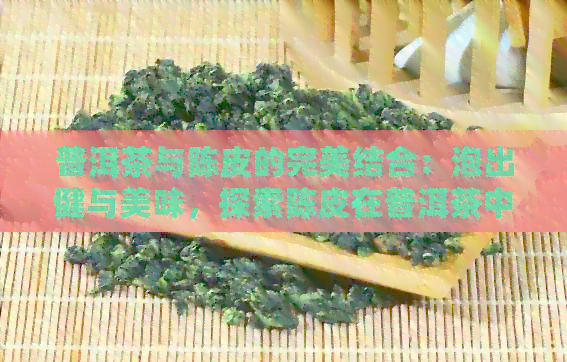 普洱茶与陈皮的完美结合：泡出健与美味，探索陈皮在普洱茶中的功效与作用