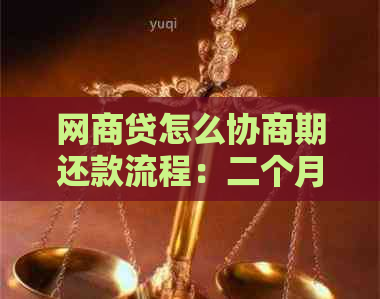 网商贷怎么协商期还款流程：二个月右，具体步骤解析