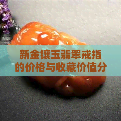 新金镶玉翡翠戒指的价格与收藏价值分析