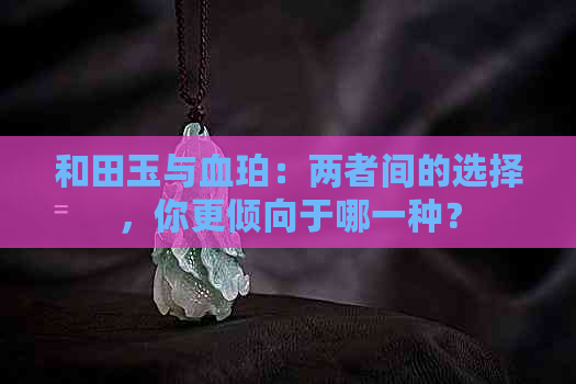 和田玉与血珀：两者间的选择，你更倾向于哪一种？