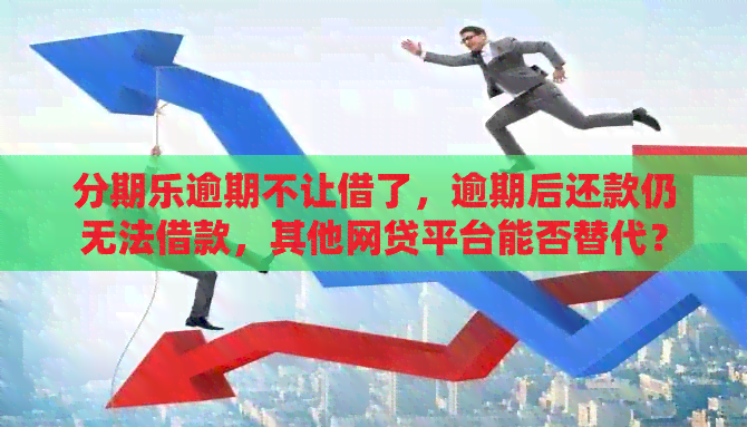 逾期不让借了，逾期后还款仍无法借款，其他网贷平台能否替代？