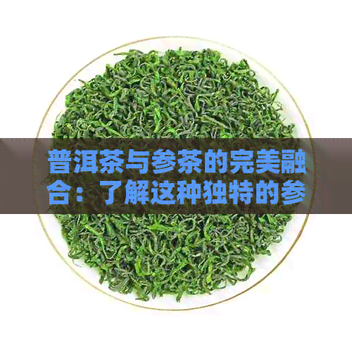 普洱茶与参茶的完美融合：了解这种独特的参茶及其制作方法