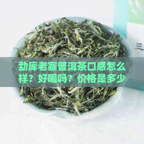 勐库老寨普洱茶口感怎么样？好喝吗？价格是多少？