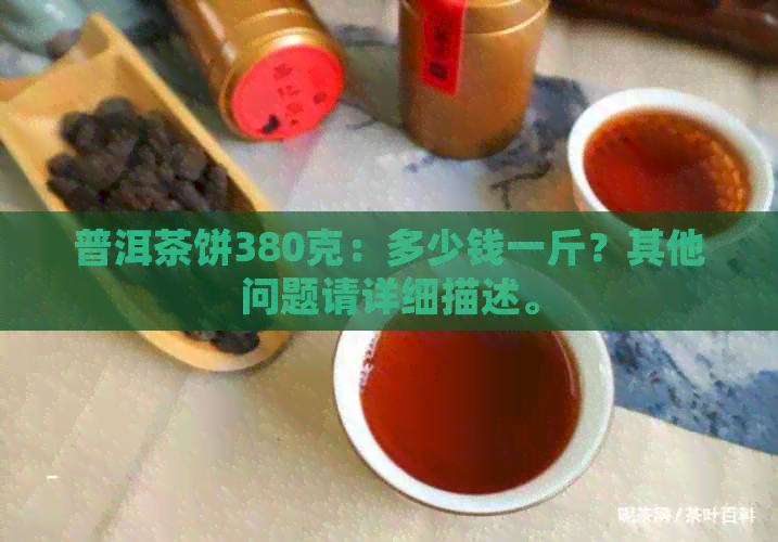 普洱茶饼380克：多少钱一斤？其他问题请详细描述。