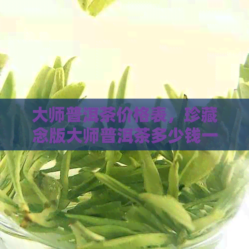 大师普洱茶价格表，珍藏念版大师普洱茶多少钱一盒？