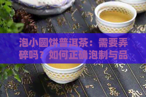 泡小圆饼普洱茶：需要弄碎吗？如何正确泡制与品鉴？