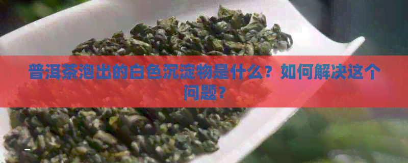 普洱茶泡出的白色沉淀物是什么？如何解决这个问题？