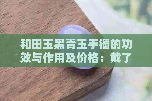 和田玉黑青玉手镯的功效与作用及价格：戴了有什么好处和功效？