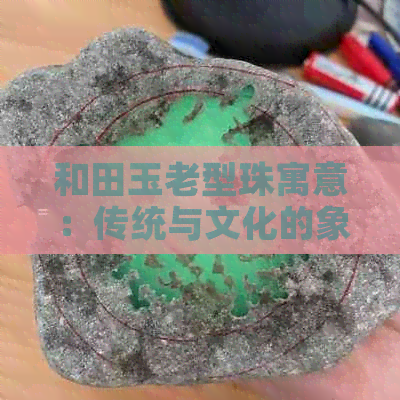 和田玉老型珠寓意：传统与文化的象征，制作方法及价值解析。