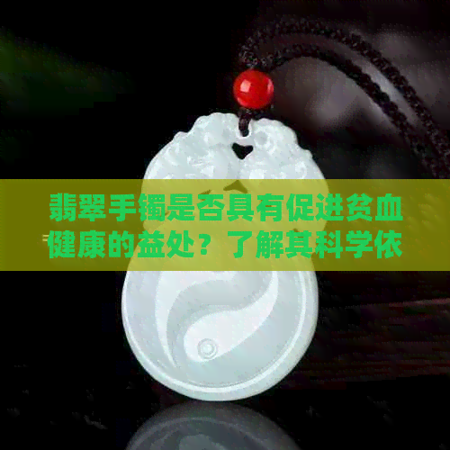 翡翠手镯是否具有促进贫血健康的益处？了解其科学依据与适用人群