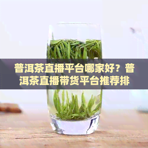 普洱茶直播平台哪家好？普洱茶直播带货平台推荐排行！