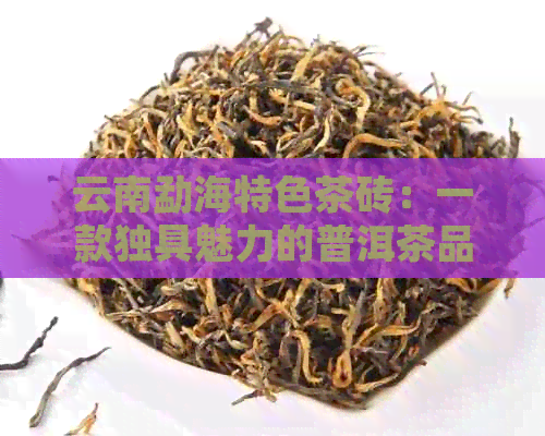 云南勐海特色茶砖：一款独具魅力的普洱茶品种