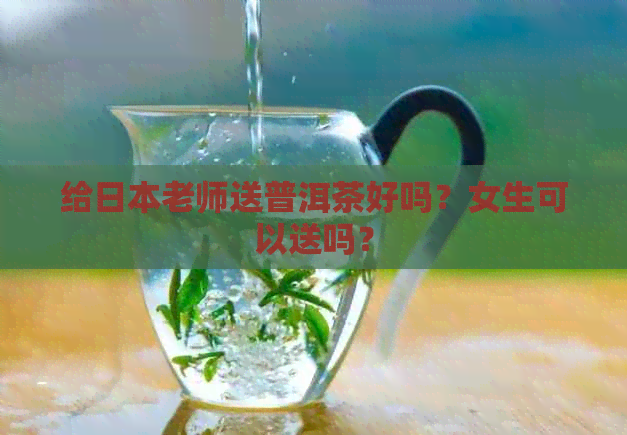 给老师送普洱茶好吗？女生可以送吗？