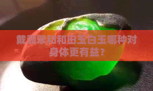 戴翡翠和和田玉白玉哪种对身体更有益？