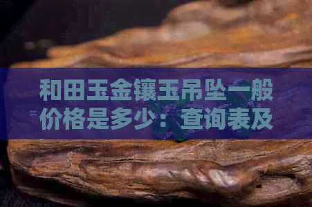 和田玉金镶玉吊坠一般价格是多少：查询表及每克、每个的价格解析