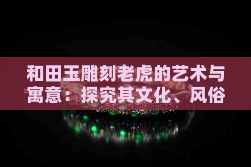 和田玉雕刻老虎的艺术与寓意：探究其文化、风俗及象征意义