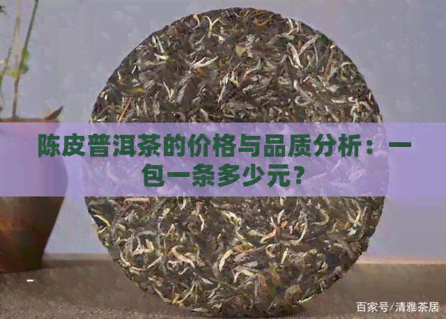 陈皮普洱茶的价格与品质分析：一包一条多少元？